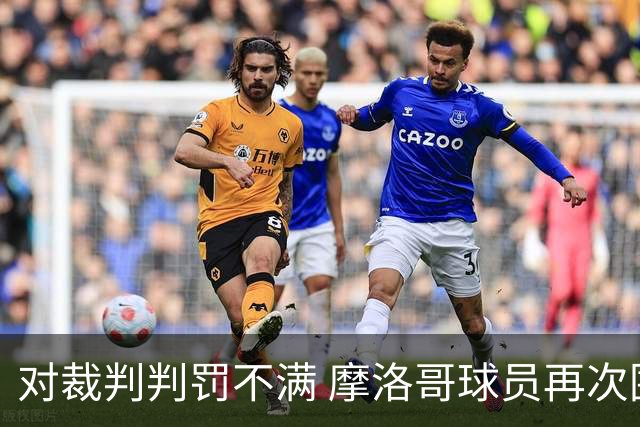 对裁判判罚不满 摩洛哥球员再次围攻裁判