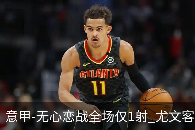 意甲-无心恋战全场仅1射 尤文客场连败惨淡收官