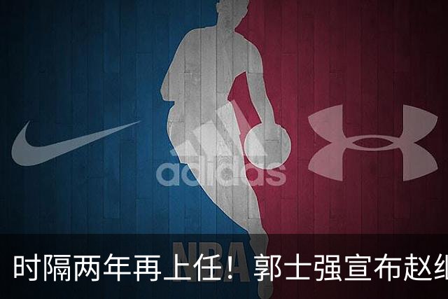 时隔两年再上任！郭士强宣布赵继伟任男篮队长 率队征战世预赛