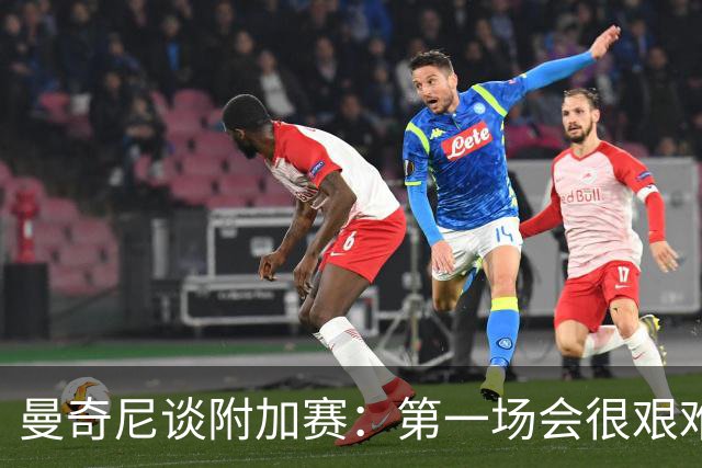 曼奇尼谈附加赛：第一场会很艰难 下一轮反而好踢
