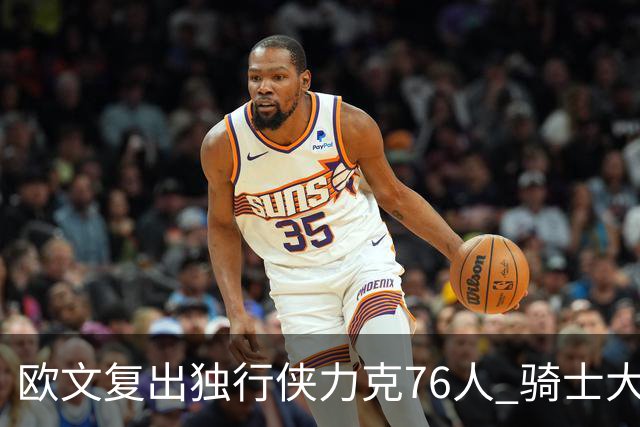 欧文复出独行侠力克76人 骑士大胜国王6连胜