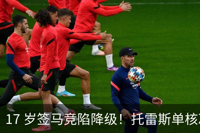 17 岁签马竞陷降级！托雷斯单核冲西甲，这段往事为何戳中球迷？